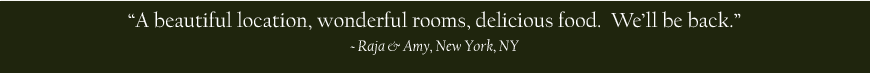 A beautiful location, wonderful rooms, delicious food. We'll be back. - Raja & Amy, New York, NY