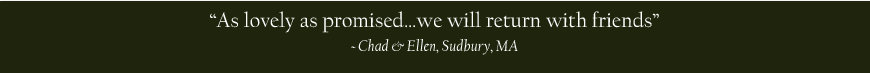 As lovely as promised... we will return with friends. - Chad & Ellen, Sadbury, MA